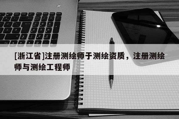 [浙江省]注冊測繪師于測繪資質，注冊測繪師與測繪工程師
