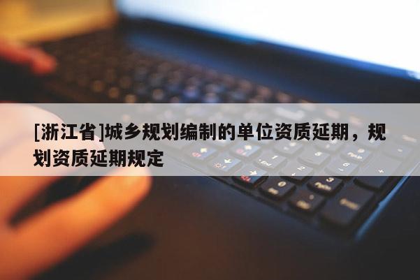[浙江省]城鄉(xiāng)規(guī)劃編制的單位資質延期，規(guī)劃資質延期規(guī)定