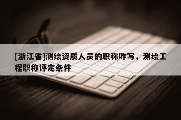 [浙江省]測繪資質人員的職稱咋寫，測繪工程職稱評定條件