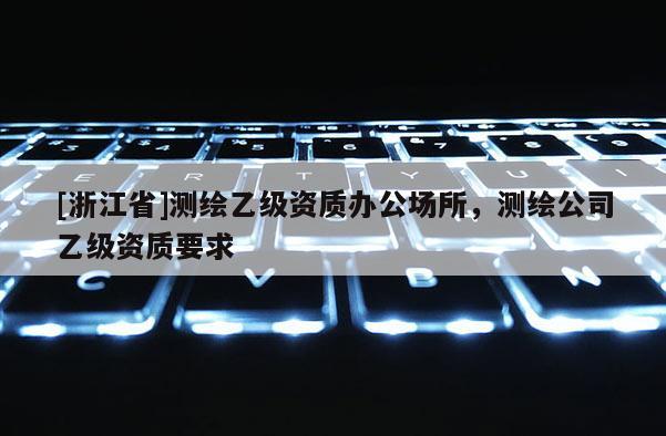 [浙江省]測繪乙級資質辦公場所，測繪公司乙級資質要求