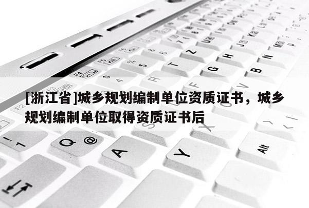 [浙江省]城鄉(xiāng)規(guī)劃編制單位資質(zhì)證書，城鄉(xiāng)規(guī)劃編制單位取得資質(zhì)證書后