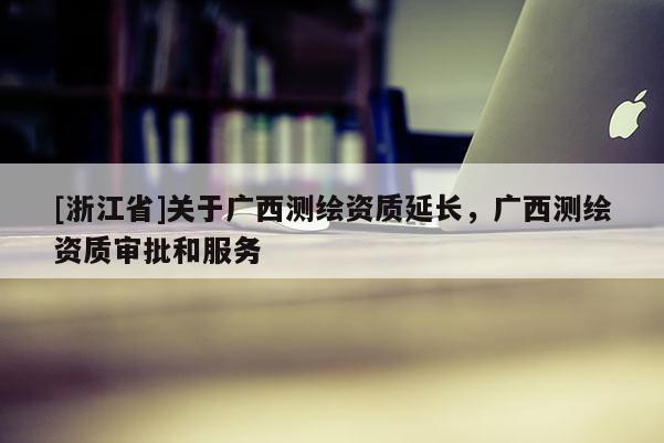 [浙江省]關于廣西測繪資質延長，廣西測繪資質審批和服務