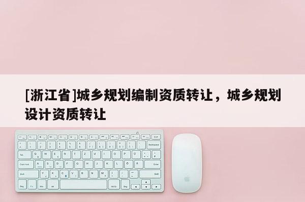[浙江省]城鄉規劃編制資質轉讓，城鄉規劃設計資質轉讓