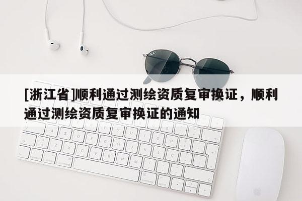 [浙江省]順利通過測繪資質復審換證，順利通過測繪資質復審換證的通知