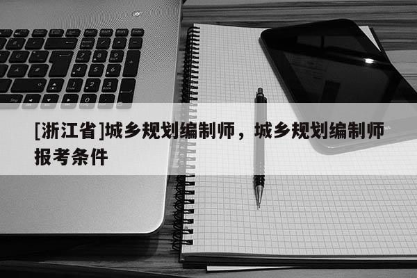 [浙江省]城鄉(xiāng)規(guī)劃編制師，城鄉(xiāng)規(guī)劃編制師報考條件