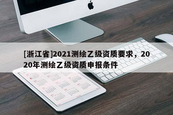 [浙江省]2021測繪乙級資質要求，2020年測繪乙級資質申報條件