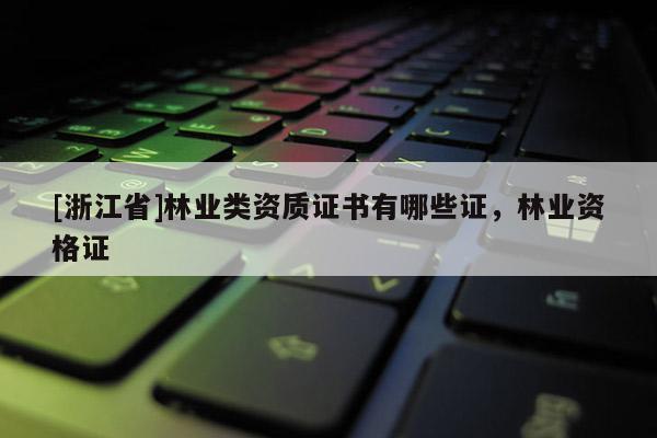 [浙江省]林業類資質證書有哪些證，林業資格證