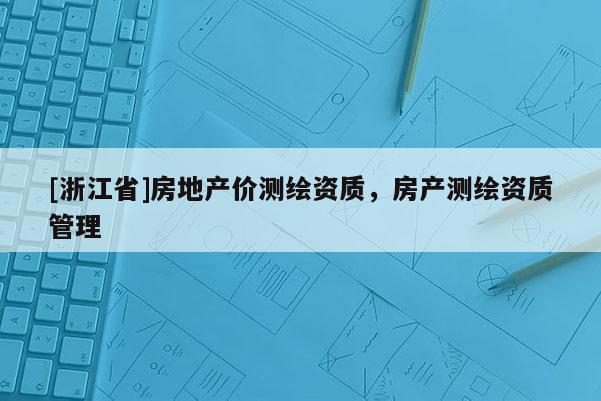 [浙江省]房地產價測繪資質，房產測繪資質管理