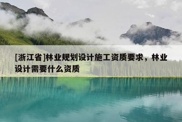 [浙江省]林業(yè)規(guī)劃設(shè)計施工資質(zhì)要求，林業(yè)設(shè)計需要什么資質(zhì)