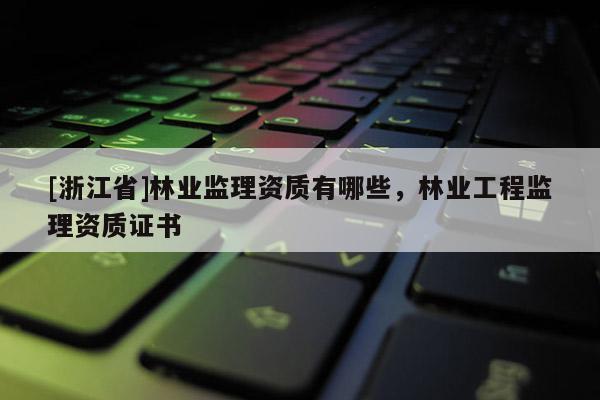 [浙江省]林業(yè)監(jiān)理資質(zhì)有哪些，林業(yè)工程監(jiān)理資質(zhì)證書