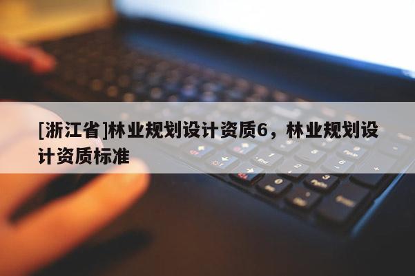 [浙江省]林業(yè)規(guī)劃設(shè)計資質(zhì)6，林業(yè)規(guī)劃設(shè)計資質(zhì)標準