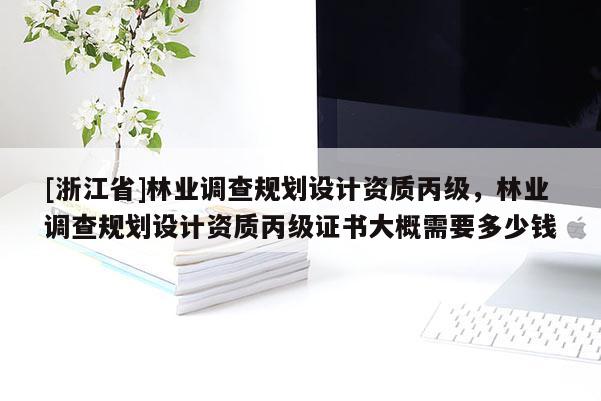 [浙江省]林業調查規劃設計資質丙級，林業調查規劃設計資質丙級證書大概需要多少錢