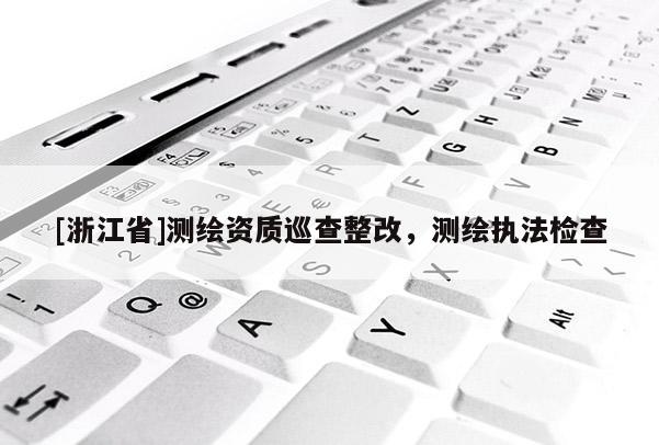 [浙江省]測繪資質巡查整改，測繪執法檢查