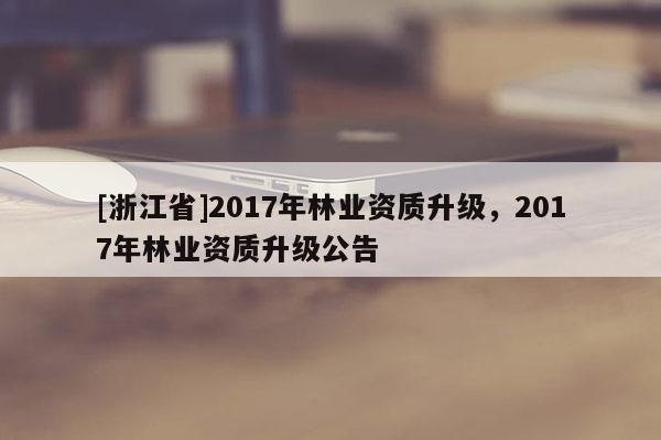 [浙江省]2017年林業資質升級，2017年林業資質升級公告