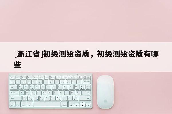 [浙江省]初級測繪資質，初級測繪資質有哪些