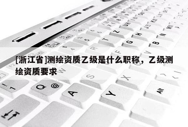 [浙江省]測繪資質乙級是什么職稱，乙級測繪資質要求