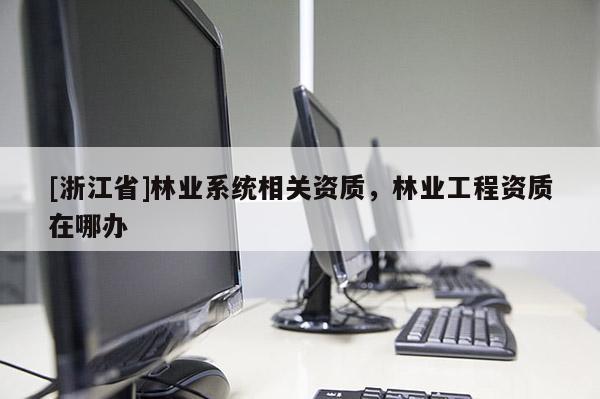 [浙江省]林業(yè)系統(tǒng)相關(guān)資質(zhì)，林業(yè)工程資質(zhì)在哪辦