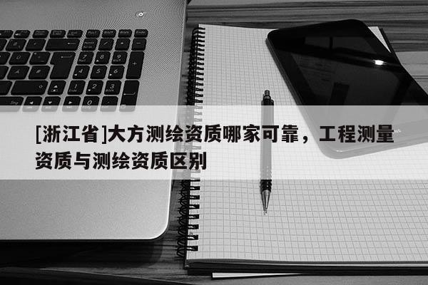[浙江省]大方測繪資質哪家可靠，工程測量資質與測繪資質區別