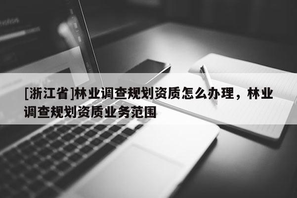 [浙江省]林業(yè)調(diào)查規(guī)劃資質(zhì)怎么辦理，林業(yè)調(diào)查規(guī)劃資質(zhì)業(yè)務(wù)范圍