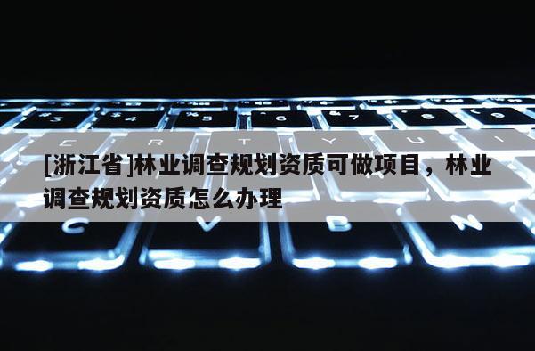 [浙江省]林業(yè)調(diào)查規(guī)劃資質(zhì)可做項(xiàng)目，林業(yè)調(diào)查規(guī)劃資質(zhì)怎么辦理