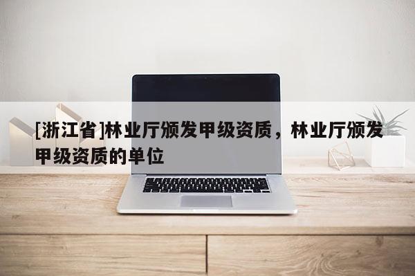 [浙江省]林業(yè)廳頒發(fā)甲級資質(zhì)，林業(yè)廳頒發(fā)甲級資質(zhì)的單位