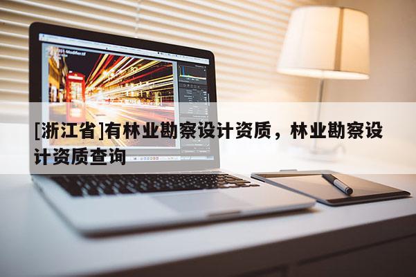 [浙江省]有林業(yè)勘察設(shè)計(jì)資質(zhì)，林業(yè)勘察設(shè)計(jì)資質(zhì)查詢