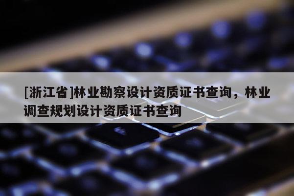[浙江省]林業勘察設計資質證書查詢，林業調查規劃設計資質證書查詢