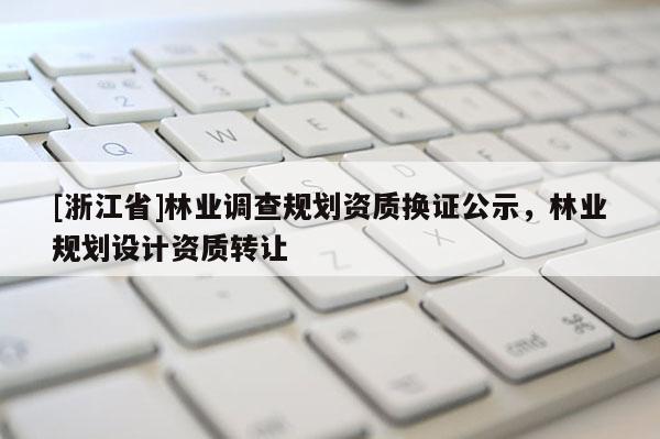 [浙江省]林業調查規劃資質換證公示，林業規劃設計資質轉讓