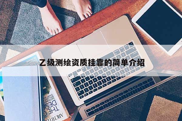 乙級測繪資質(zhì)掛靠的簡單介紹