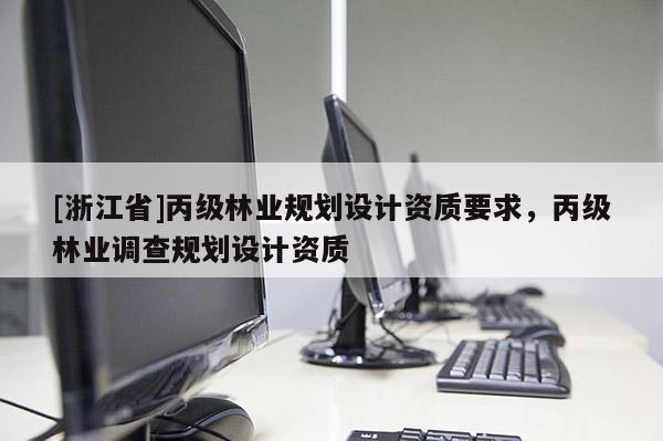 [浙江省]丙級(jí)林業(yè)規(guī)劃設(shè)計(jì)資質(zhì)要求，丙級(jí)林業(yè)調(diào)查規(guī)劃設(shè)計(jì)資質(zhì)
