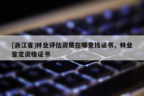 [浙江省]林業(yè)評(píng)估資質(zhì)在哪查找證書，林業(yè)鑒定資格證書