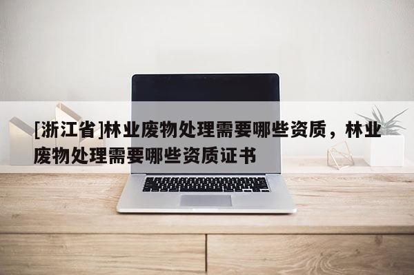 [浙江省]林業廢物處理需要哪些資質，林業廢物處理需要哪些資質證書