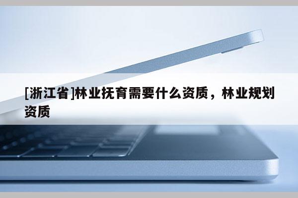 [浙江省]林業撫育需要什么資質，林業規劃資質