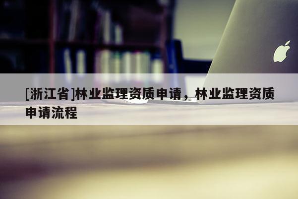 [浙江省]林業監理資質申請，林業監理資質申請流程
