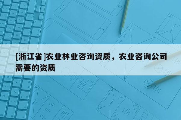 [浙江省]農(nóng)業(yè)林業(yè)咨詢資質(zhì)，農(nóng)業(yè)咨詢公司需要的資質(zhì)