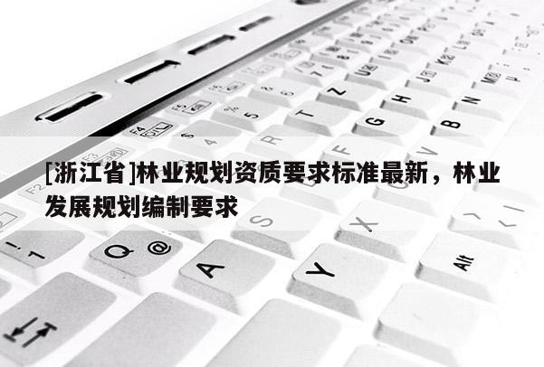 [浙江省]林業(yè)規(guī)劃資質(zhì)要求標(biāo)準(zhǔn)最新，林業(yè)發(fā)展規(guī)劃編制要求