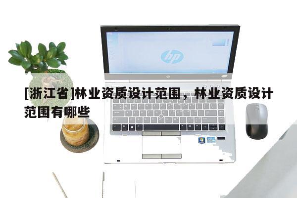 [浙江省]林業資質設計范圍，林業資質設計范圍有哪些
