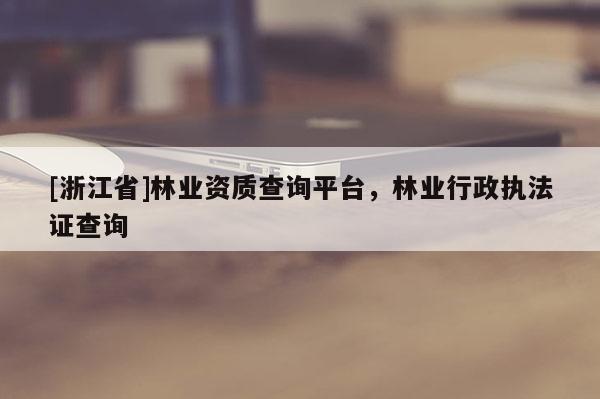 [浙江省]林業資質查詢平臺，林業行政執法證查詢