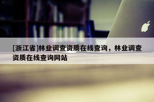 [浙江省]林業(yè)調查資質在線查詢，林業(yè)調查資質在線查詢網站