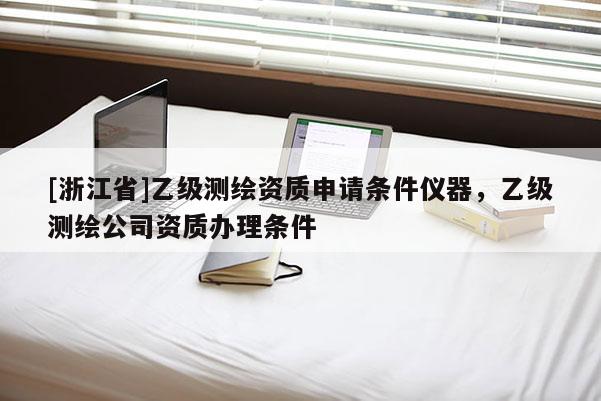 [浙江省]乙級測繪資質申請條件儀器，乙級測繪公司資質辦理條件