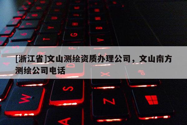 [浙江省]文山測繪資質(zhì)辦理公司，文山南方測繪公司電話