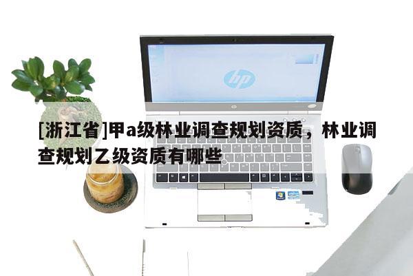 [浙江省]甲a級林業調查規劃資質，林業調查規劃乙級資質有哪些