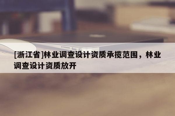 [浙江省]林業調查設計資質承攬范圍，林業調查設計資質放開