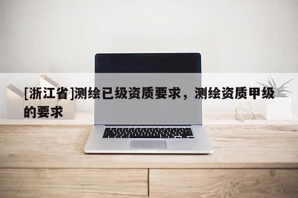[浙江省]測繪已級資質要求，測繪資質甲級的要求