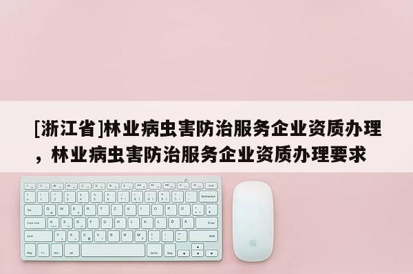[浙江省]林業病蟲害防治服務企業資質辦理，林業病蟲害防治服務企業資質辦理要求