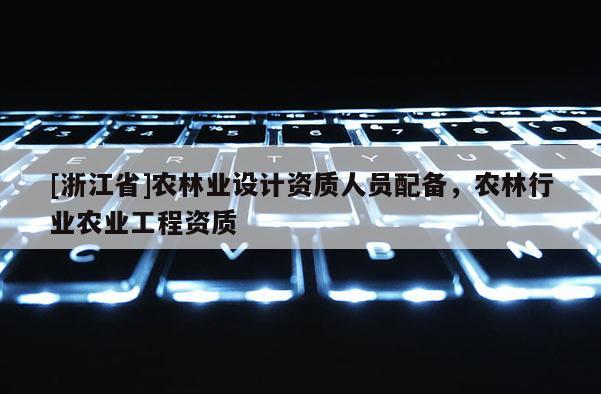 [浙江省]農林業設計資質人員配備，農林行業農業工程資質