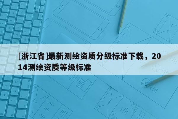 [浙江省]最新測繪資質分級標準下載，2014測繪資質等級標準