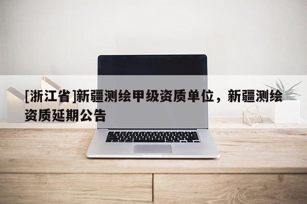 [浙江省]新疆測繪甲級資質(zhì)單位，新疆測繪資質(zhì)延期公告