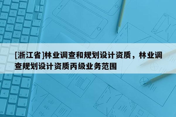 [浙江省]林業(yè)調(diào)查和規(guī)劃設(shè)計(jì)資質(zhì)，林業(yè)調(diào)查規(guī)劃設(shè)計(jì)資質(zhì)丙級(jí)業(yè)務(wù)范圍