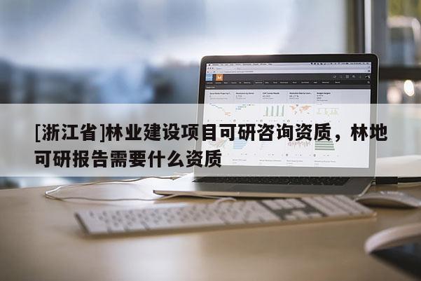 [浙江省]林業建設項目可研咨詢資質，林地可研報告需要什么資質